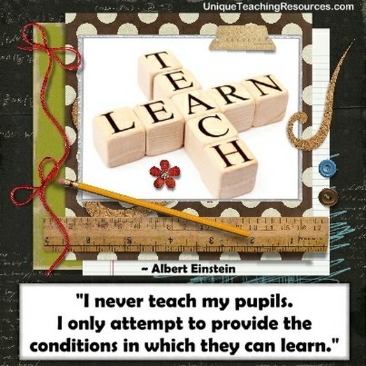 ‘I never teach my pupils; i only attempt to provide the conditions in which they can learn.’ Albert Einstein. Only attempt