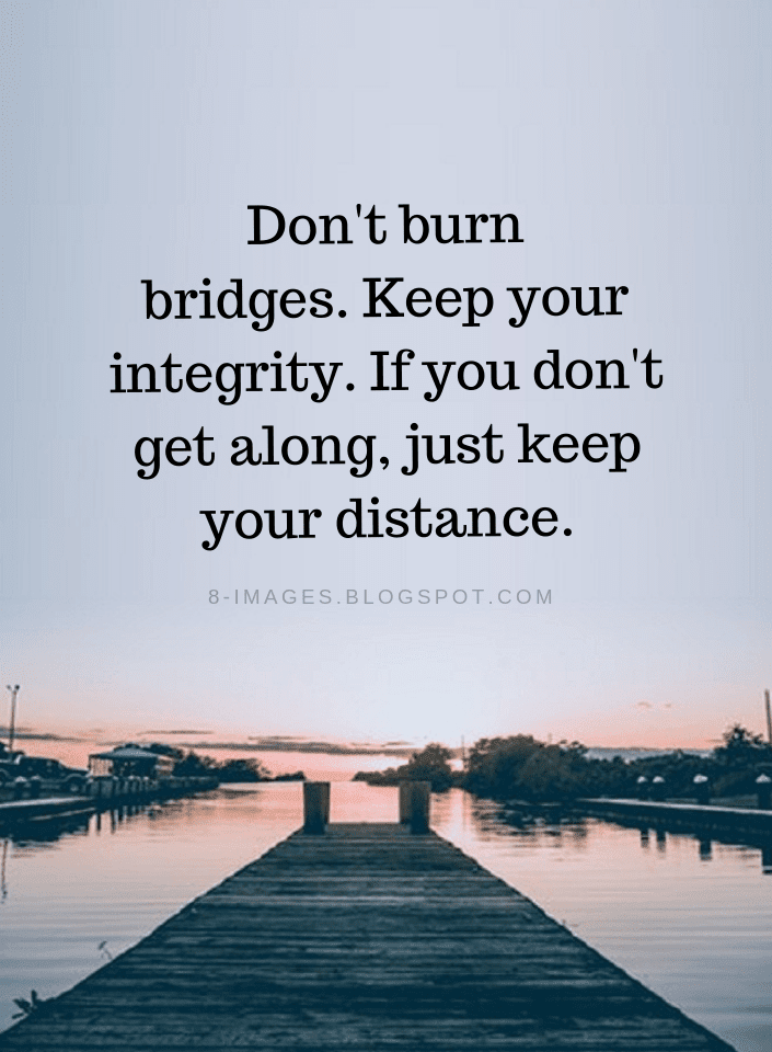 Don't burn bridges. Keep your integrity. If you don't get along, just