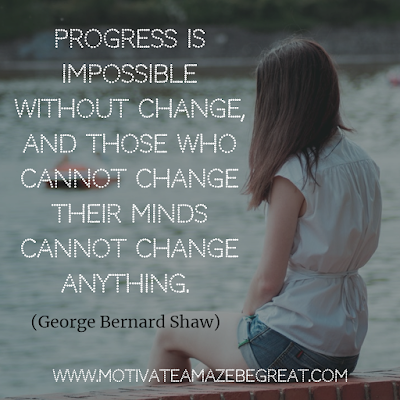 Quotes About Change To Improve Your Life: "Progress is impossible without change, and those who cannot change their minds cannot change anything." ― George Bernard Shaw