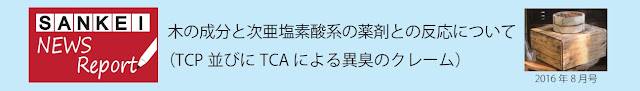 SANKEI NEWS Report 8月号　木の成分と次亜塩素酸系の薬剤との反応について（TCP並びにTCAによる異臭のクレーム）