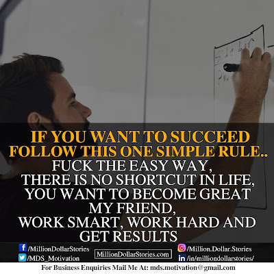 IF YOU WANT TO SUCCEED FOLLOW THIS ONE SIMPLE RULE.. F**K THE EASY WAY, THERE IS NO SHORTCUT IN LIFE, YOU WANT TO BECOME GREAT MY FRIEND, WORK HARD, WORK SMART AND GET THE RESULTS.