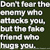 Don't fear the enemy who attacks you. Fear the fake friend who hugs you.