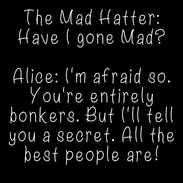 The Mad Hatter: Have I gone mad? Alice: I´m afraid so. You´re entirely bonkers. But I´ll tell you a secret. All the best people are!