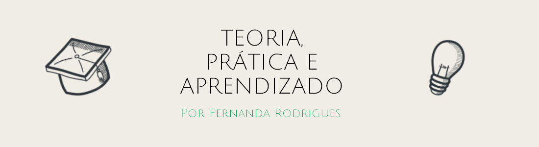 Teoria, prática e aprendizado | Por Fernanda Rodrigues