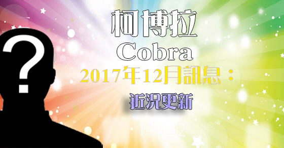 [揭密者][柯博拉Cobra]2017年12月7日訊息：近況更新