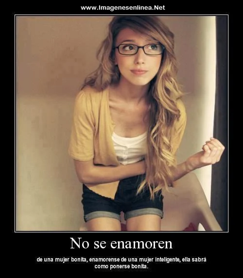 No se enamoren de una mujer bonita, enamorense de una mujer inteligente, ella sabrá como ponerse bonita
