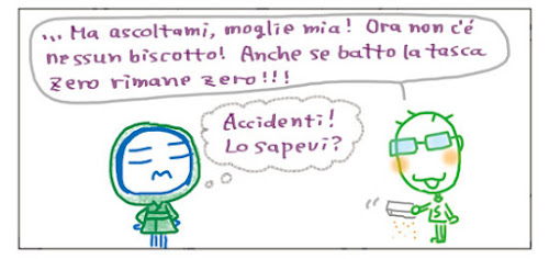 … Ma ascoltami, moglie mia! Ora non c’e’ nessun biscotto! Anche se batto la tasca zero rimane zero!! Accidenti! Lo sapevo?