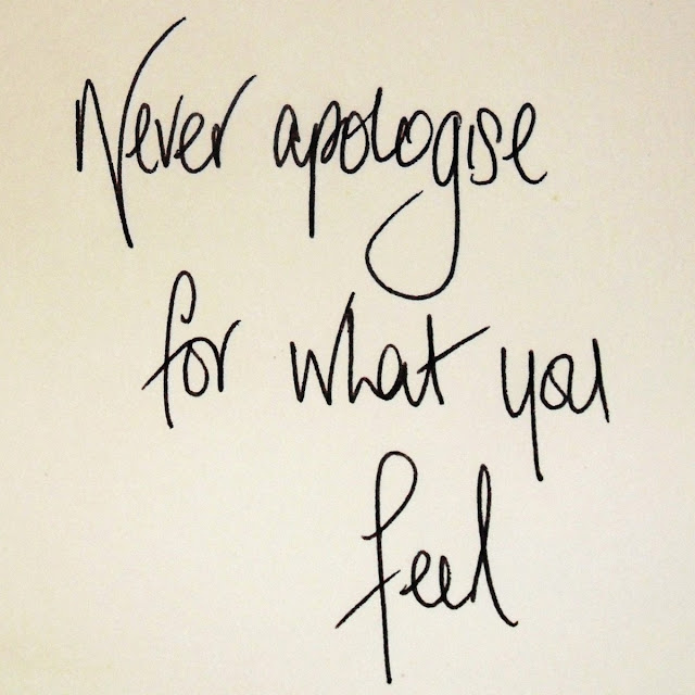 Never apologise for what you feel
It's like saying sorry for being real