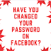 Have you changed your password on Facebook?