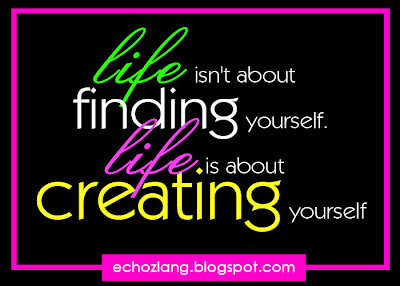 life isn't about finding yourself, life is about creating yourself.