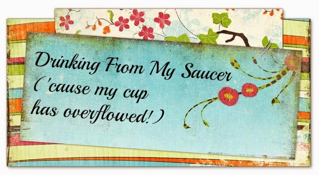 Drinking From My Saucer {'cause my cup has overflowed!}
