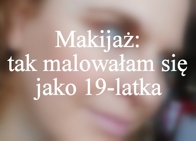 MAKIJAŻ: tak malowałam się jako 19-latka :)