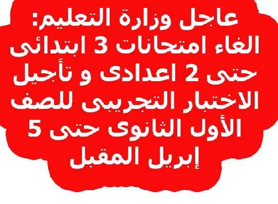 عاجل وزارة التعليم: الغاء امتحانات ٣ ابتدائى حتى ٢ اعدادى و تأجيل الاختبار التجريبى للصف الأول الثانوى حتى 5 إبريل المقبل