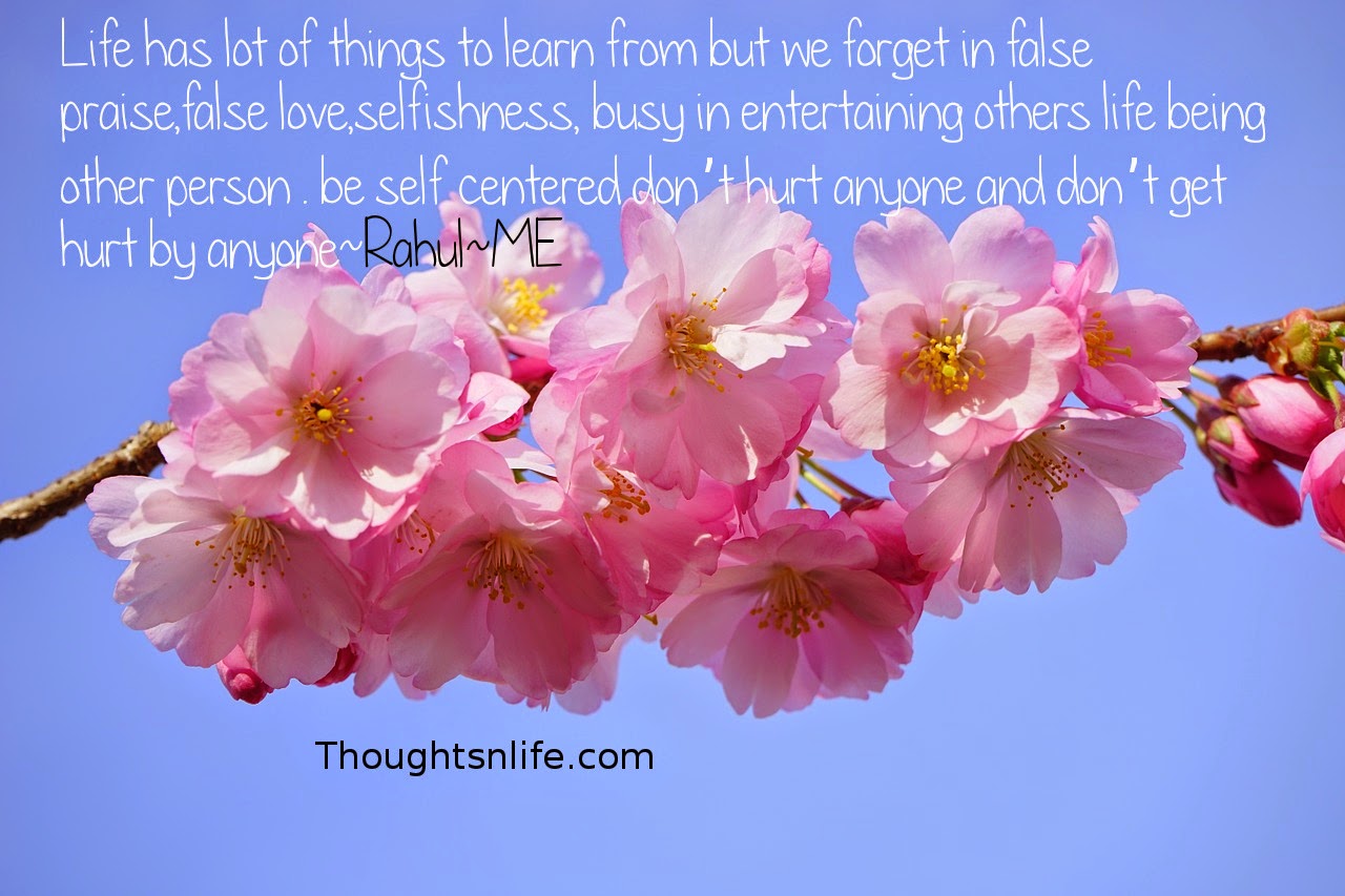 Thoughtsnlife.com: Life has lot of things to learn from but we forget in false praise,false love,selfishness, busy in entertaining others life being other person . be self centered don’t hurt anyone and don’t get hurt by anyone~Rahul~ME