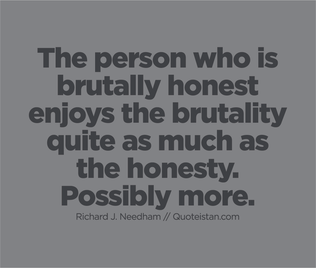 The person who is brutally honest enjoys the brutality quite as much as the honesty. Possibly more.