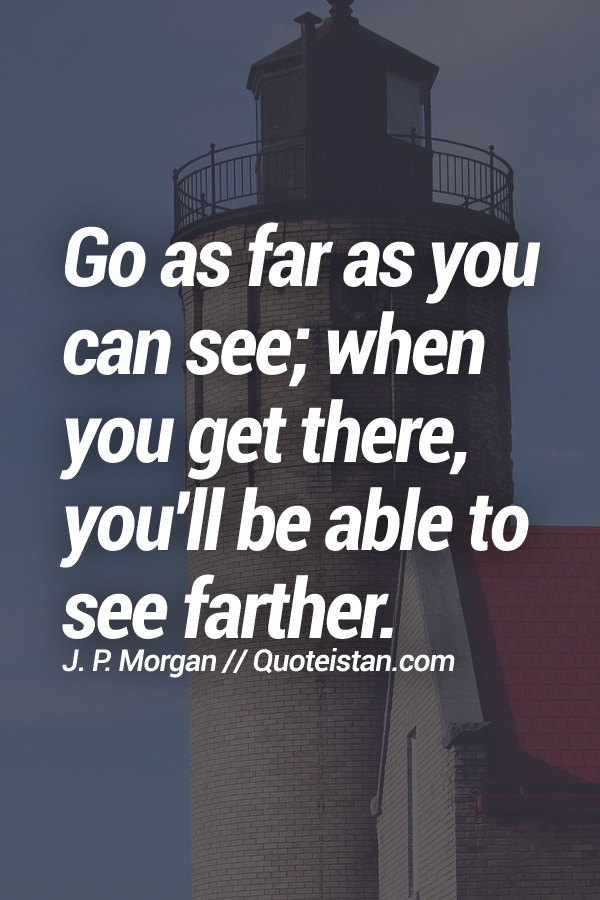 Go as far as you can see; when you get there, you'll be able to see farther.
