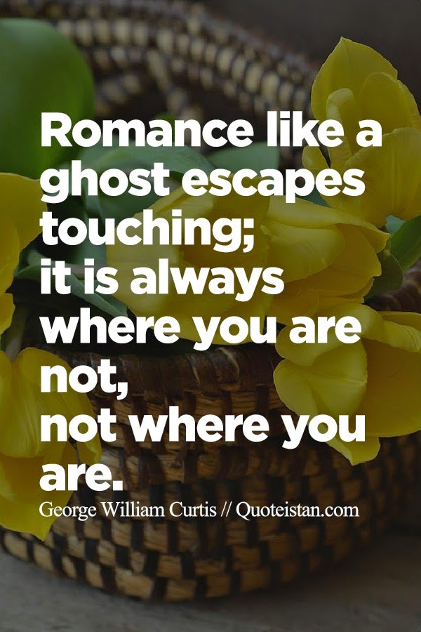 Romance like a ghost escapes touching; it is always where you are not, not where you are.