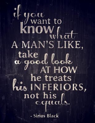 If You Want To Know What A Man's Like, Take A Good Look At How He Treats His Inferiors - Sirius Black