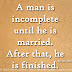 A man is incomplete until he is married. After that, he is finished. ~Zsa Zsa Gabor