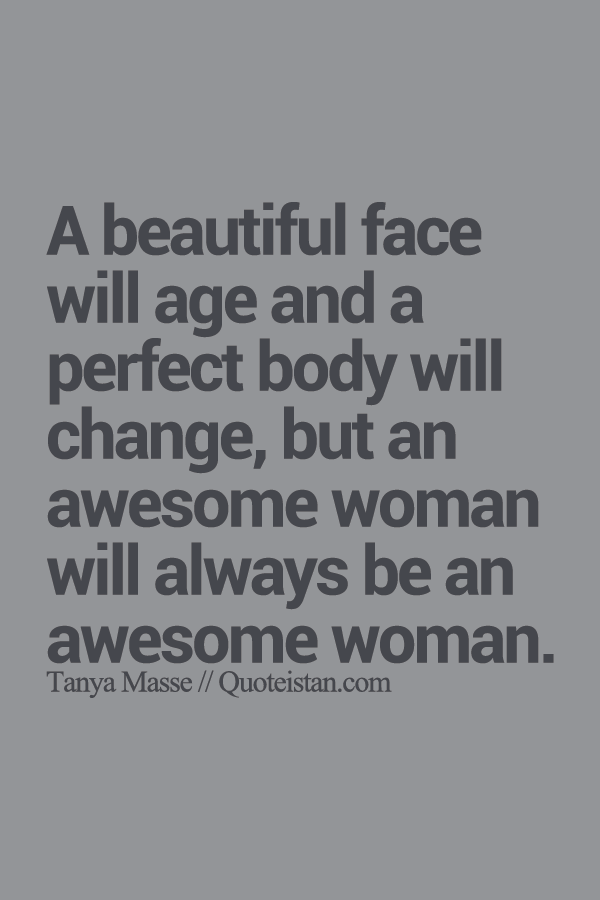 A beautiful face will age and a perfect body will change, but an awesome woman will always be an awesome woman.
