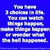 You have 3 choices in life. You can watch things happen, make things happen or wonder what the hell happened.
