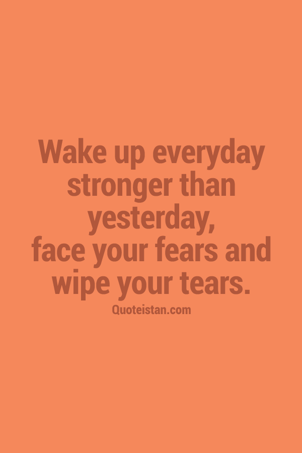 Wake up everyday stronger than yesterday, face your fears and wipe your tears.