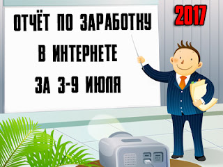 Отчёт по заработку в Интернете за 3-9 июля 2017 года Отчёт по заработку в Интернете за 3-9 июля 2017 года