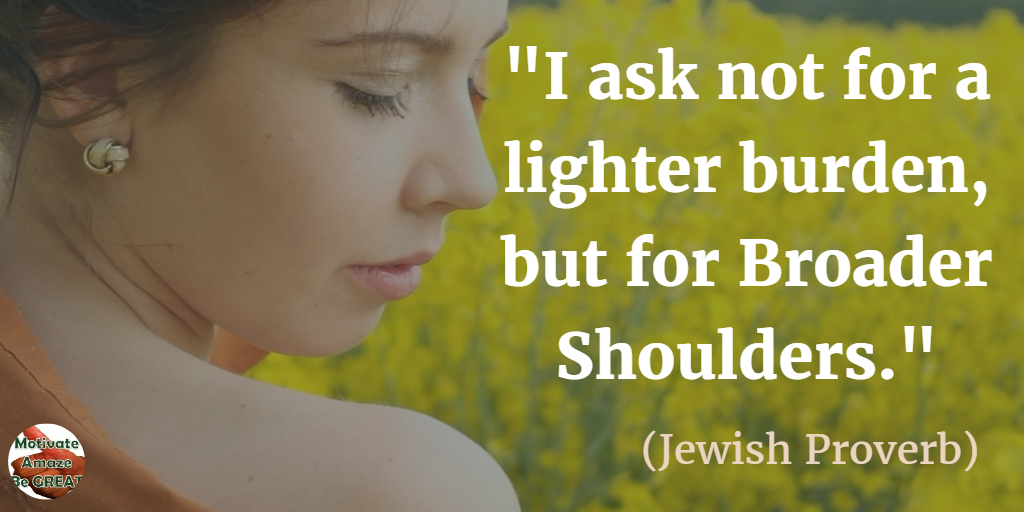 71 Quotes About Life Being Hard But Getting Through It: "I ask not for a lighter burden, but for broader shoulders." - Jewish Proverb