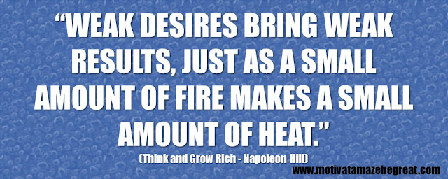 56 Best Think And Grow Rich Quotes by Napoleon Hill: “Weak desires bring weak results, just as a small amount of fire makes a small amount of heat.”