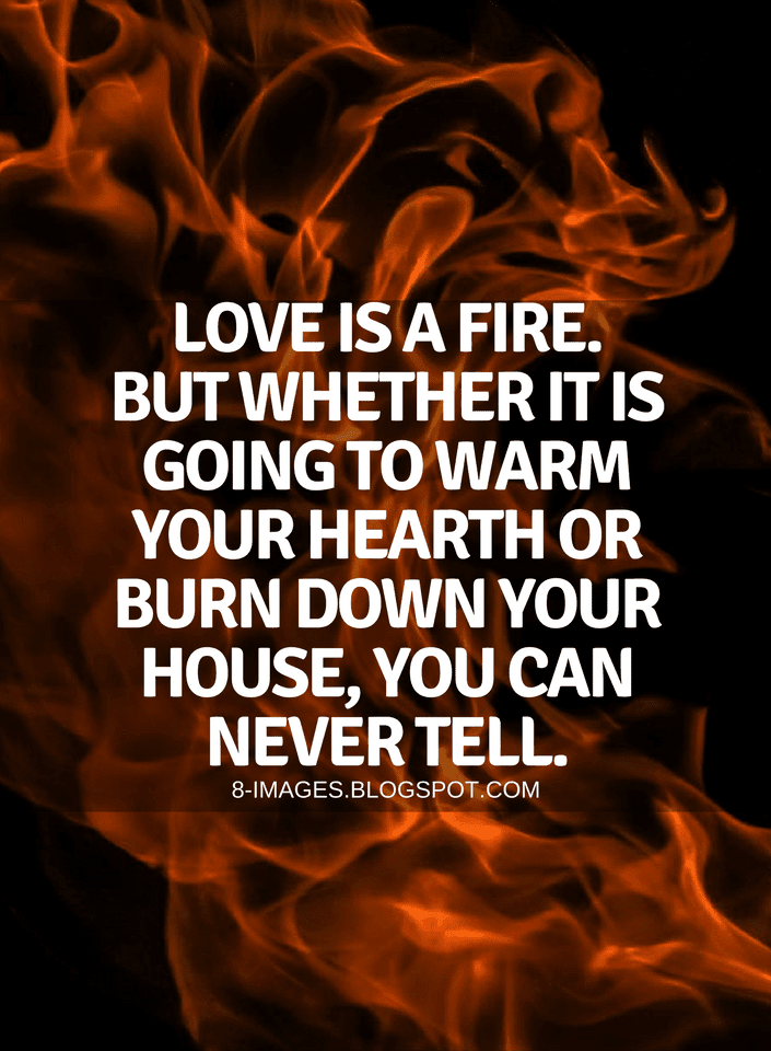 Quotes Love is a fire. But whether it is going to warm your hearth or