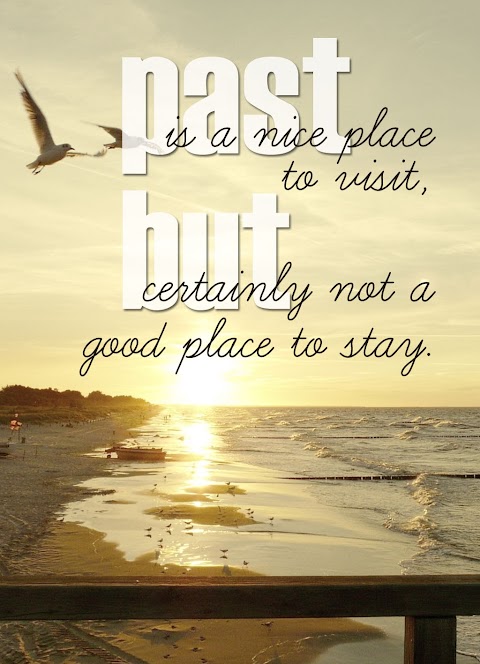 Quote of the Day :: Past is a good place to visit but certainly not a good place to stay