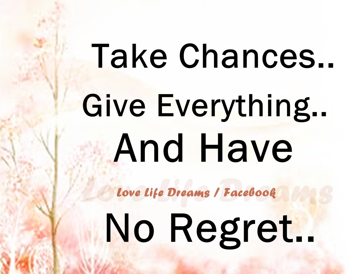 Take chances give everything have no regrets