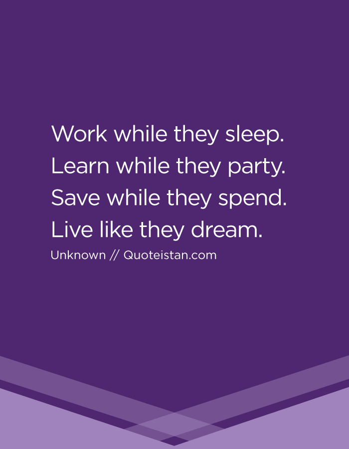 Work while they sleep. Learn while they party. Save while they spend. Live like they dream.