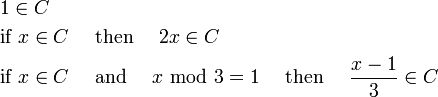 
\begin{alignat}{2}
&1 \in C\\
&\text{if } x \in C \quad\text{ then }\quad2x \in C\\
&\text{if } x \in C \quad\text{ and }\quad x \text{ mod } 3 = 1 \quad\text{ then }\quad\frac{x-1}{3} \in C
\end{alignat}