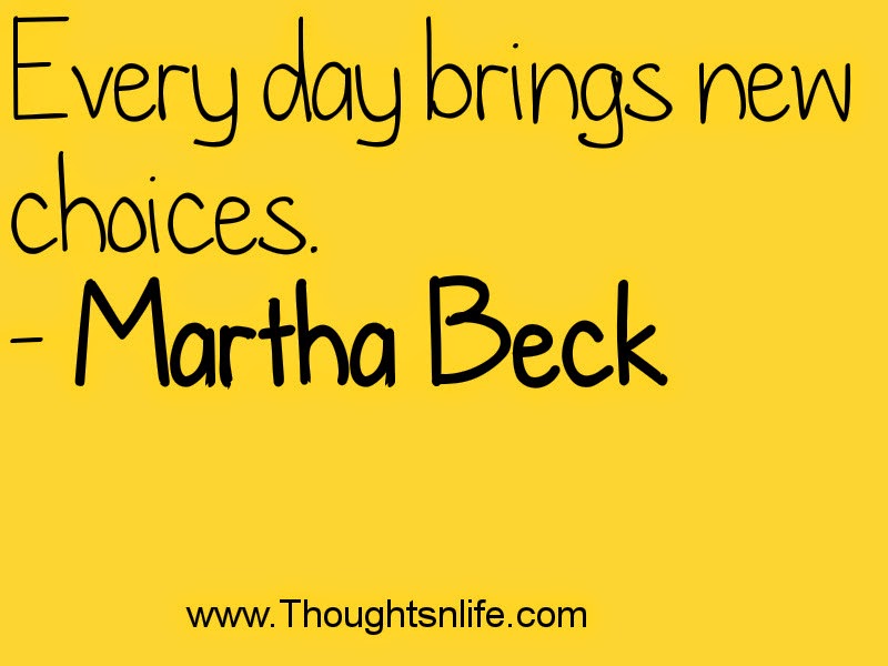 Every day brings new choices. - Martha Beck