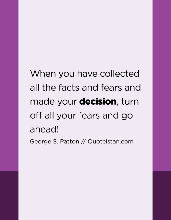 When you have collected all the facts and fears and made your decision, turn off all your fears and go ahead!