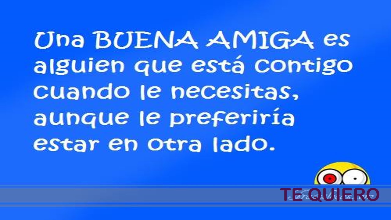 UNA BUENA AMIGA ES ALGUIEN QUE ESTA CONTIGO CUANDO LA NECESITAS AUNQUE
