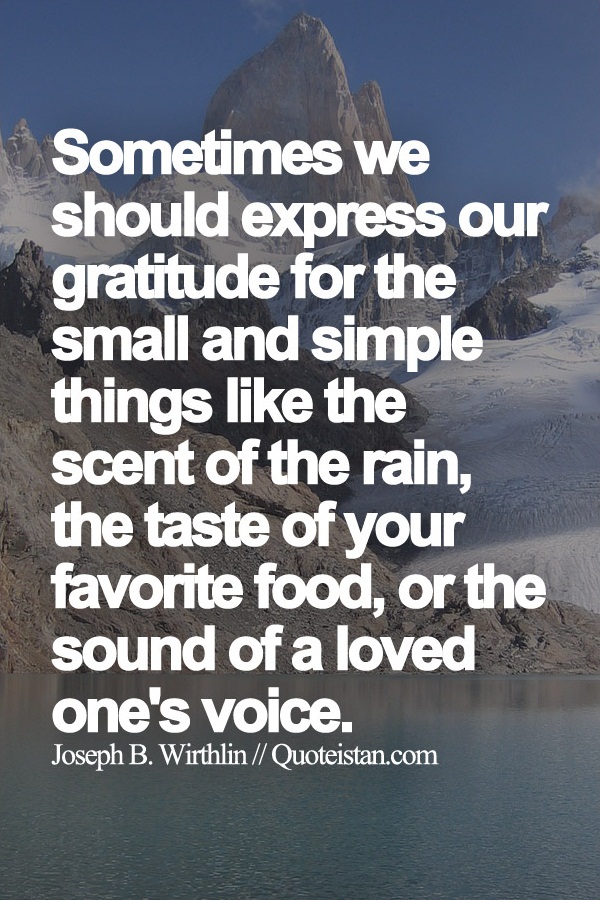Sometimes we should express our gratitude for the small and simple things like the scent of the rain, the taste of your favorite food, or the sound of a loved one's voice.