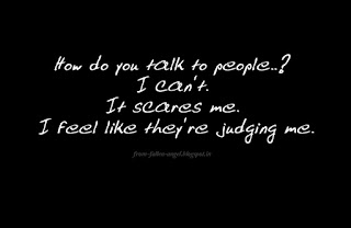 How do you talk to people..? I can’t. It scares me. I feel like they’re judging me.