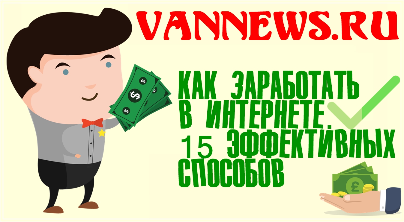 Как заработать в интернете. 15 эффективных способов Как заработать в интернете. 15 эффективных способов! Данный способ заработка подойдёт даже если вы студент или пенсионер.
