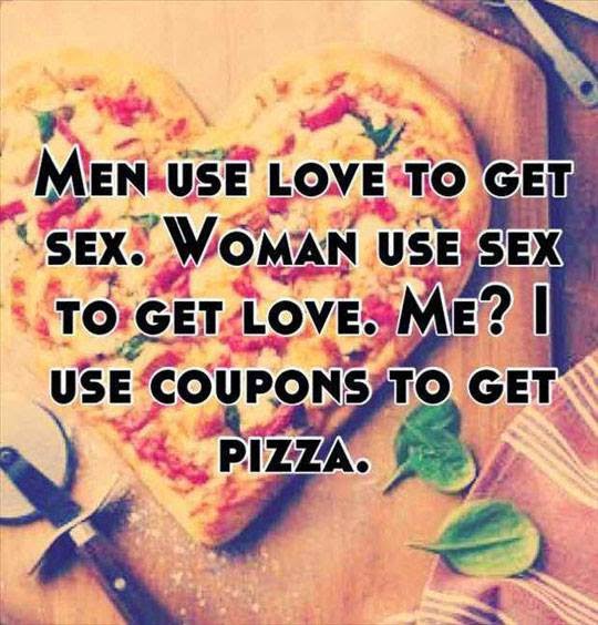 men use love to get sex. woman use sex to get love. me? I use coupons to get pizza. #pizza #sex #me #coupons
