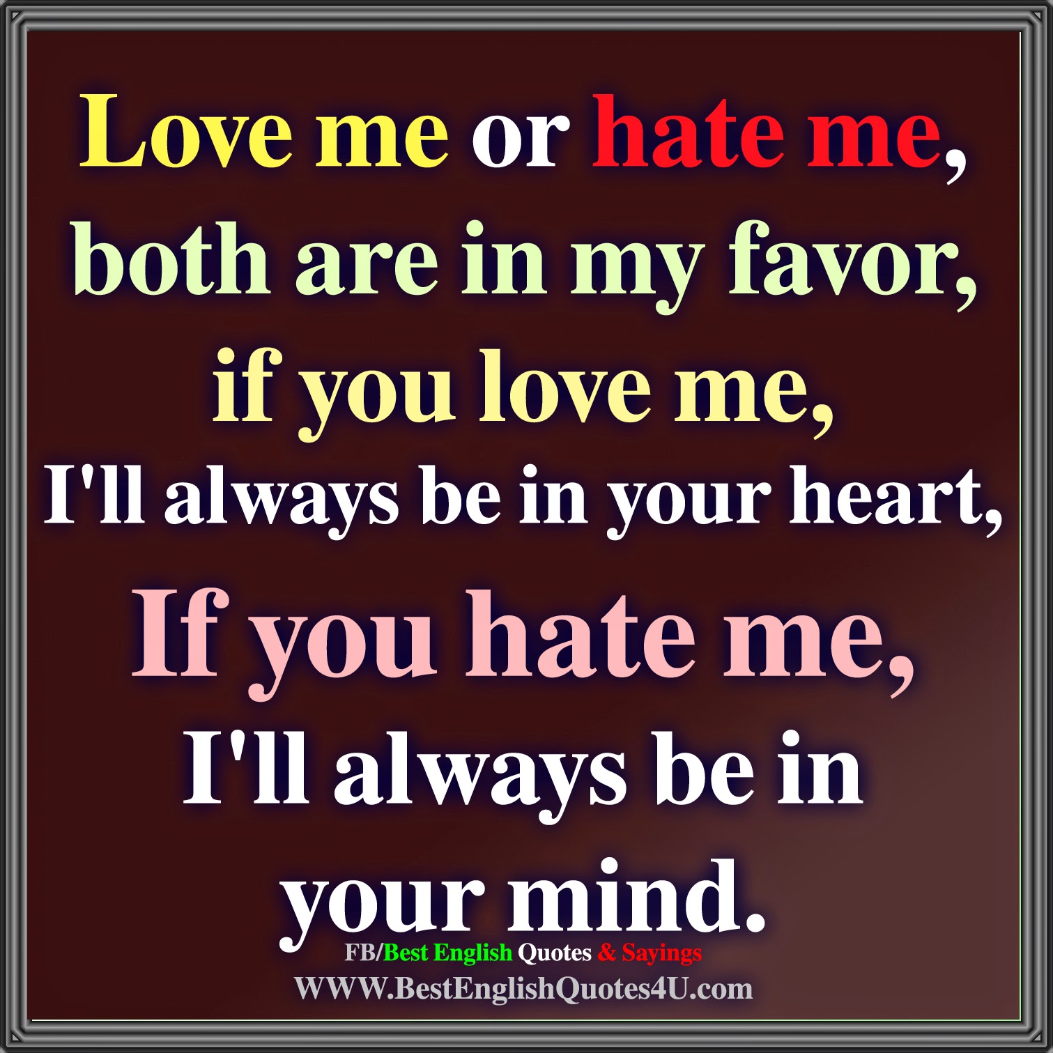 Love me or hate me both are in my favor if you love me I ll always be in your heart If you hate me I ll always be in your mind