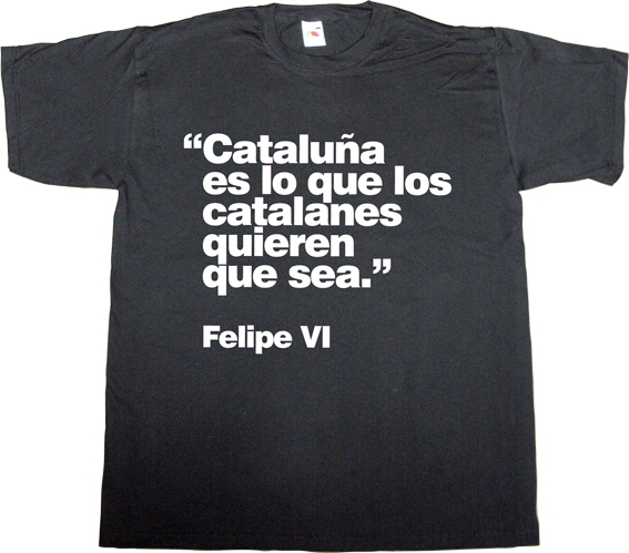 catalonia independence freedom referendum useless spanish politics useless kingdoms t-shirt ephemeral-t-shirts spain is different,