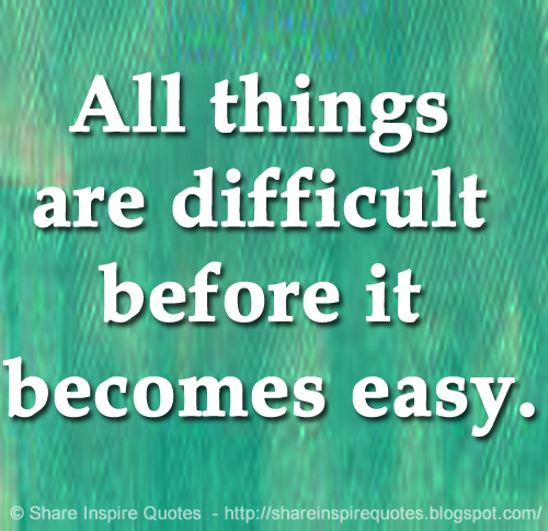All things are difficult before it becomes easy. | Share Inspire Quotes