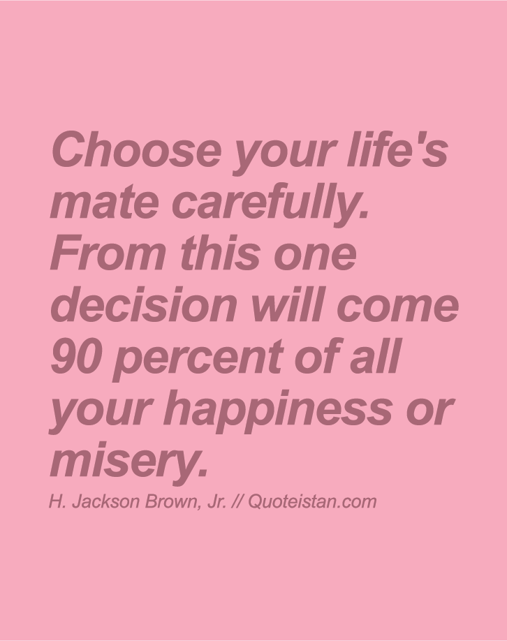 Choose your life's mate carefully. From this one decision will come 90 percent of all your happiness or misery.