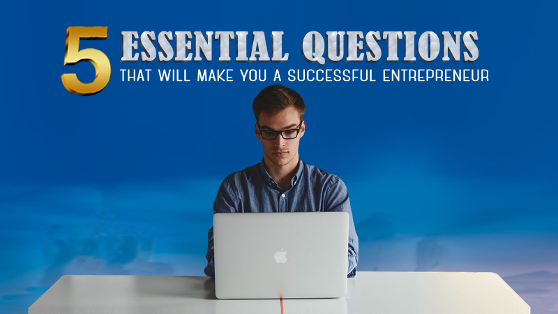 Want To Be A Successful Entrepreneur? Here Are 5 Essential Questions You Should Be Asking Yourself