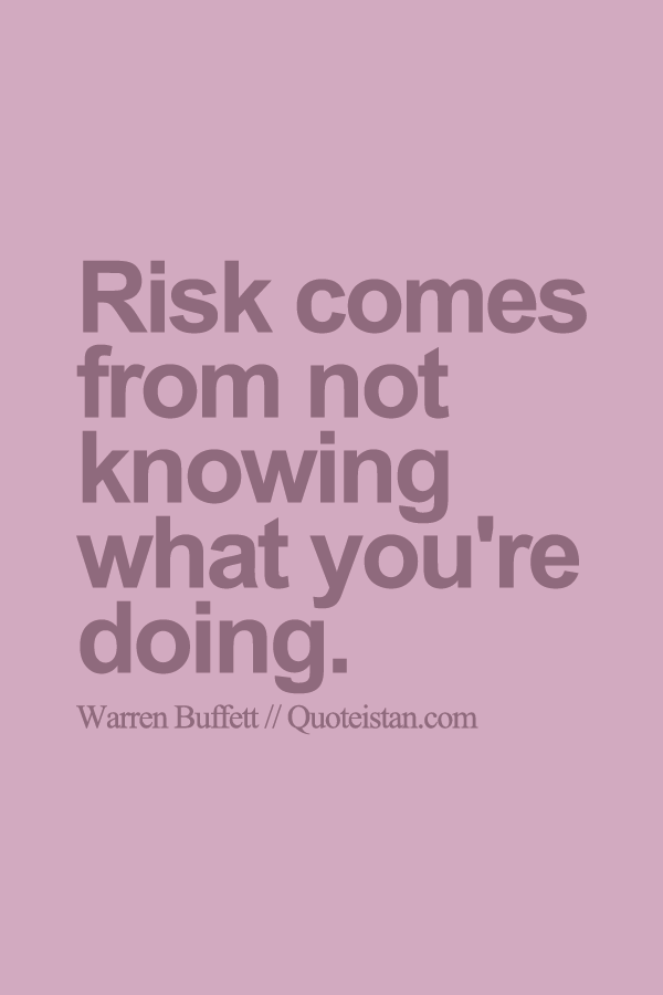 Risk comes from not knowing what you're doing.