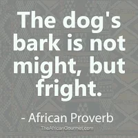 The dog's bark is not might, but fright. - African Proverb
