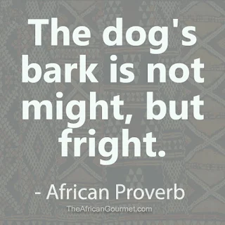 The dog's bark is not might, but fright. - African Proverb.