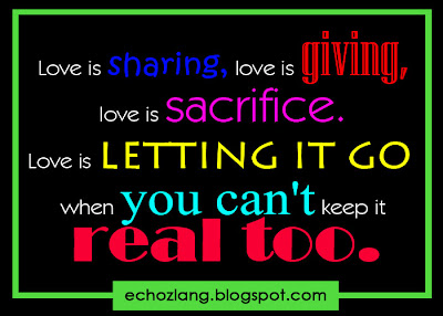 Love is sharing, love is giving, love is sacrifice. Love is letting it go when you can't keep it real too.